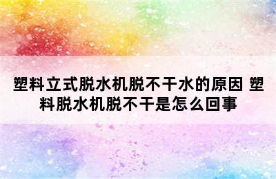 塑料立式脱水机脱不干水的原因 塑料脱水机脱不干是怎么回事